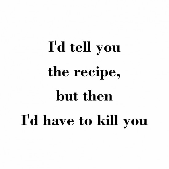 I'd tell you the recipe